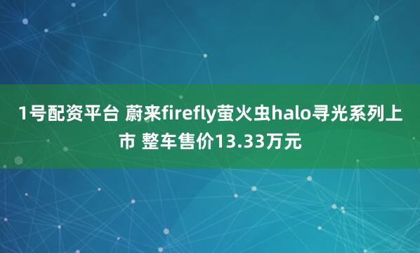 1号配资平台 蔚来firefly萤火虫halo寻光系列上市 整车售价13.33万元