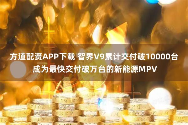 方道配资APP下载 智界V9累计交付破10000台 成为最快交付破万台的新能源MPV