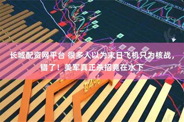 长城配资网平台 很多人以为末日飞机只为核战，错了！美军真正杀招竟在水下