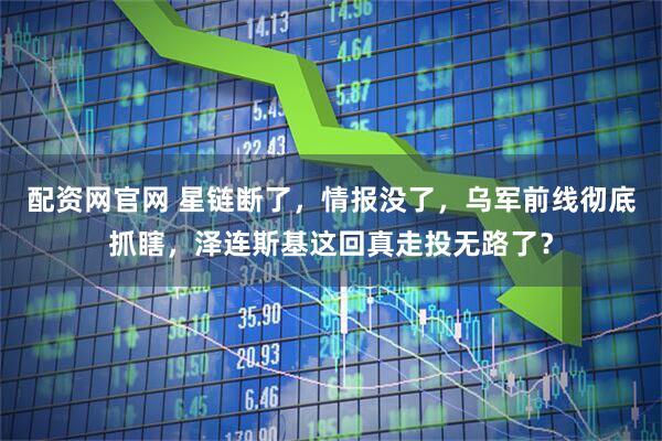 配资网官网 星链断了，情报没了，乌军前线彻底抓瞎，泽连斯基这回真走投无路了？